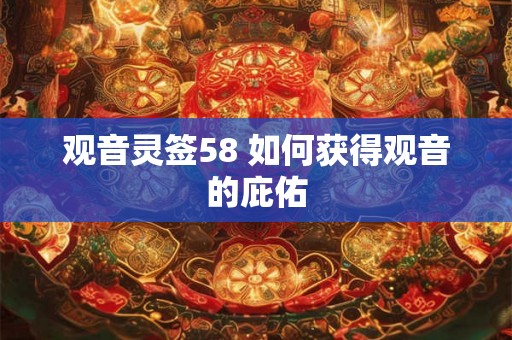 观音灵签58 如何获得观音的庇佑 观音灵签58 如何获得观音的庇佑