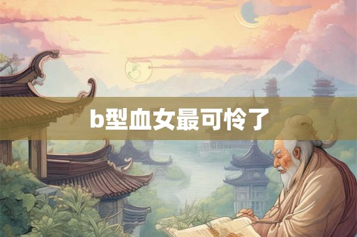 b型血女最可怜了 b型血女最可怜了