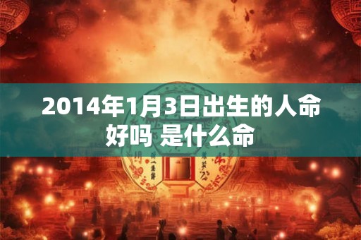 2014年1月3日出生的人命好吗 是什么命