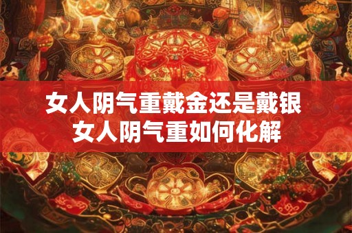 女人阴气重戴金还是戴银 女人阴气重如何化解