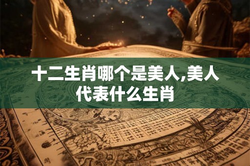 十二生肖哪个是美人,美人代表什么生肖