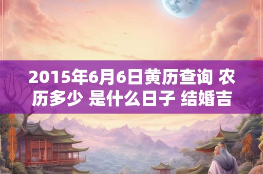 2015年6月6日黄历查询 农历多少 是什么日子 结婚吉时 2015年6月6日黄历查询 农历多少 是什么日子 结婚吉时