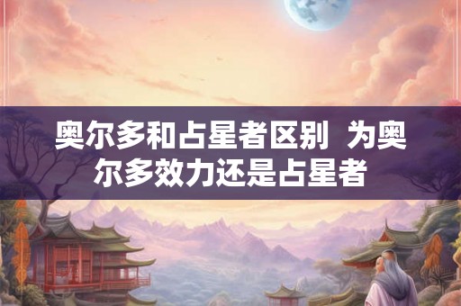 奥尔多和占星者区别  为奥尔多效力还是占星者