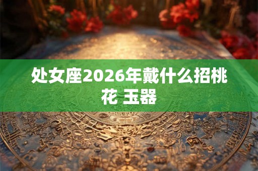 处女座2026年戴什么招桃花 玉器