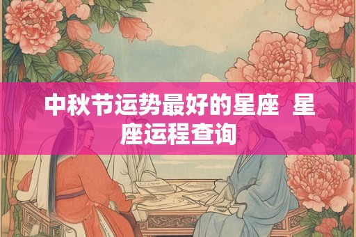 中秋节运势最好的星座  星座运程查询