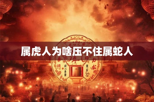 属虎人为啥压不住属蛇人 属虎人为啥压不住属蛇人