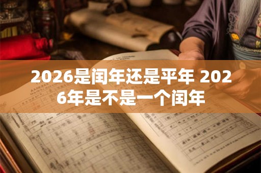 2026是闰年还是平年 2026年是不是一个闰年 2026是闰年还是平年 2026年是不是一个闰年