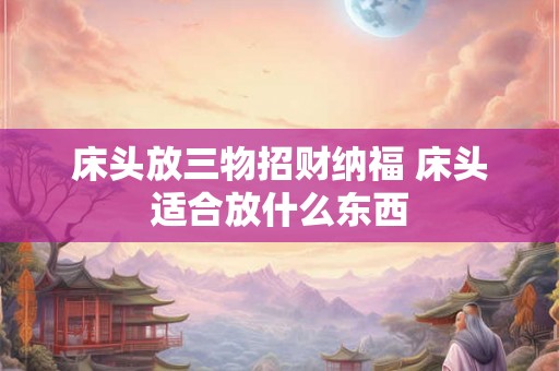 床头放三物招财纳福 床头适合放什么东西 床头放三物招财纳福 床头适合放什么东西