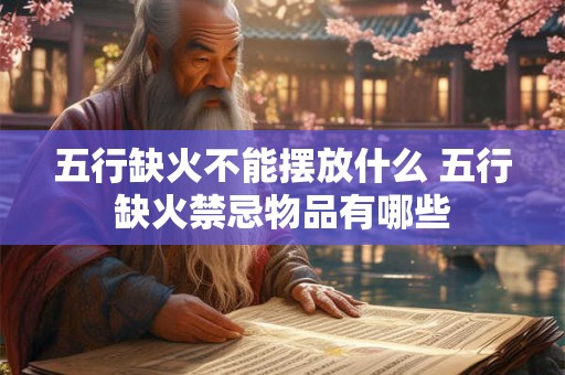 五行缺火不能摆放什么 五行缺火禁忌物品有哪些 五行缺火不能摆放什么 五行缺火禁忌物品有哪些