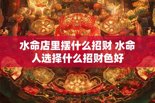 水命店里摆什么招财 水命人选择什么招财色好 水命店里摆什么招财 水命人选择什么招财色好