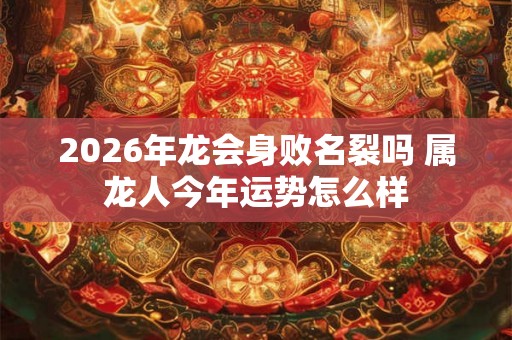 2026年龙会身败名裂吗 属龙人今年运势怎么样