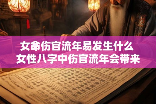 女命伤官流年易发生什么 女性八字中伤官流年会带来哪些变化