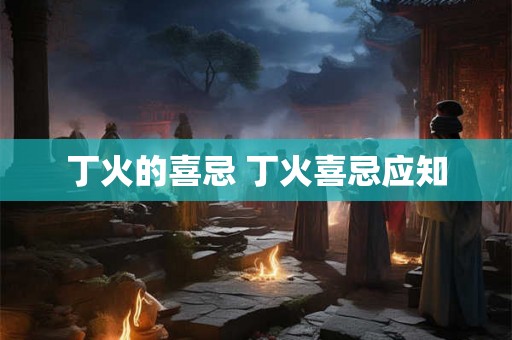 丁火的喜忌 丁火喜忌应知