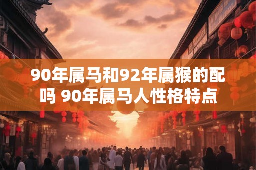 90年属马和92年属猴的配吗 90年属马人性格特点 90年属马和92年属猴的配吗 90年属马人性格特点