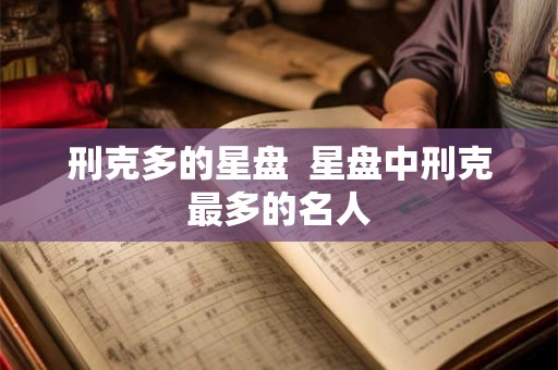 刑克多的星盘 星盘中刑克最多的名人 刑克多的星盘 星盘中刑克最多的名人
