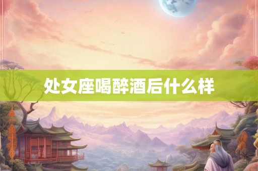 处女座喝醉酒后什么样