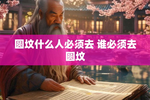 圆坟什么人必须去 谁必须去圆坟 圆坟什么人必须去 谁必须去圆坟