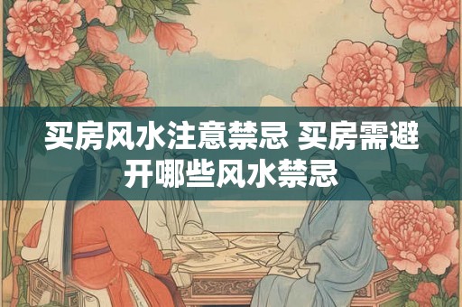 买房风水注意禁忌 买房需避开哪些风水禁忌