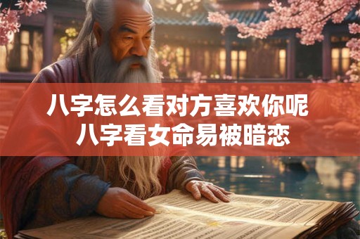八字怎么看对方喜欢你呢  八字看女命易被暗恋
