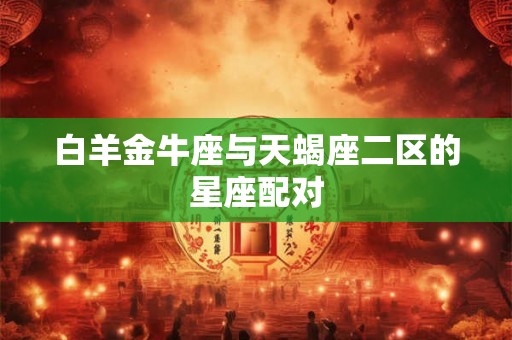 白羊金牛座与天蝎座二区的星座配对