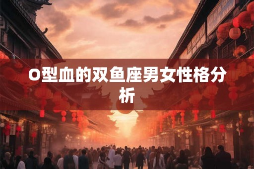 O型血的双鱼座男女性格分析 O型血的双鱼座男女性格分析