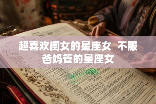 超喜欢闺女的星座女  不服爸妈管的星座女