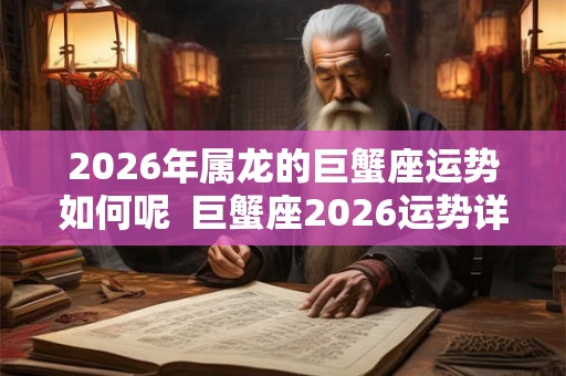 2026年属龙的巨蟹座运势如何呢  巨蟹座2026运势详解