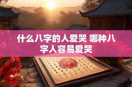 什么八字的人爱哭 哪种八字人容易爱哭 什么八字的人爱哭 哪种八字人容易爱哭