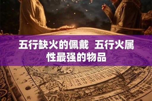 五行缺火的佩戴  五行火属性最强的物品