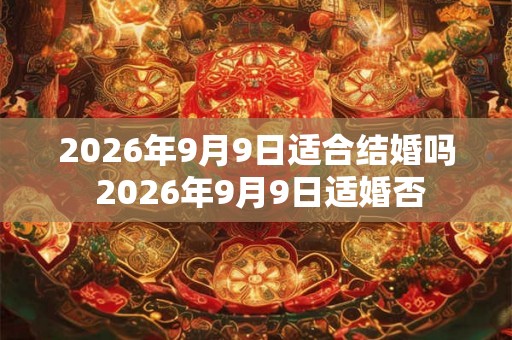 2026年9月9日适合结婚吗 2026年9月9日适婚否