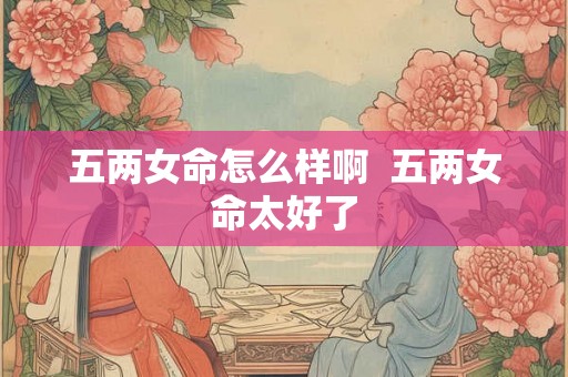 五两女命怎么样啊  五两女命太好了