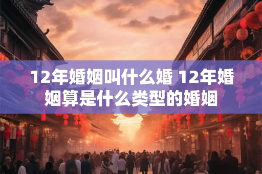 12年婚姻叫什么婚 12年婚姻算是什么类型的婚姻
