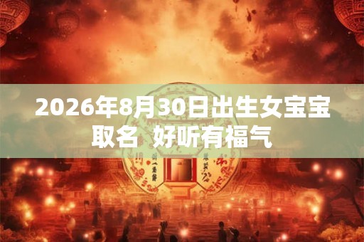2026年8月30日出生女宝宝取名 好听有福气 2026年8月30日出生女宝宝取名 好听有福气