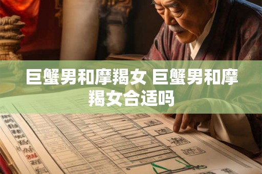 巨蟹男和摩羯女 巨蟹男和摩羯女合适吗 巨蟹男和摩羯女 巨蟹男和摩羯女合适吗