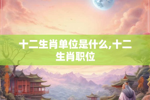 十二生肖单位是什么,十二生肖职位 十二生肖单位是什么,十二生肖职位