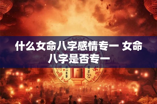 什么女命八字感情专一 女命八字是否专一