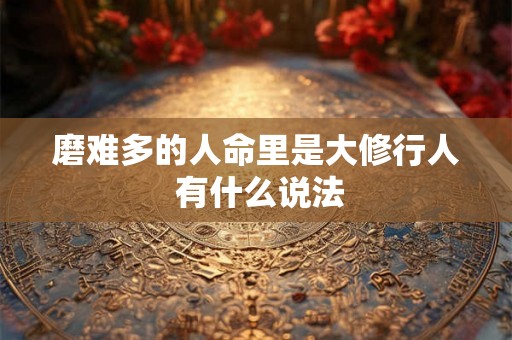磨难多的人命里是大修行人 有什么说法 磨难多的人命里是大修行人 有什么说法