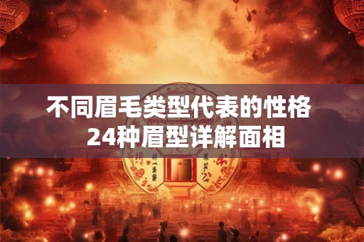 不同眉毛类型代表的性格 24种眉型详解面相 不同眉毛类型代表的性格 24种眉型详解面相
