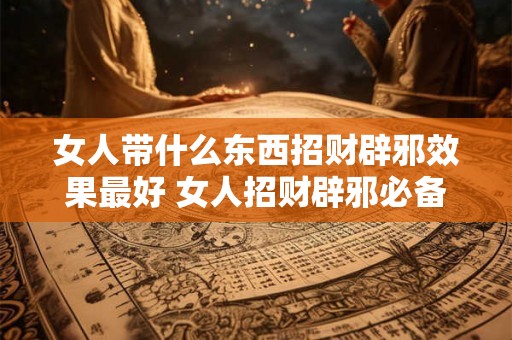 女人带什么东西招财辟邪效果最好 女人招财辟邪必备什么