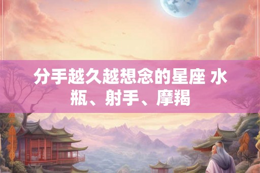 分手越久越想念的星座 水瓶、射手、摩羯