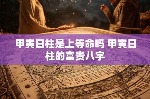 甲寅日柱是上等命吗 甲寅日柱的富贵八字