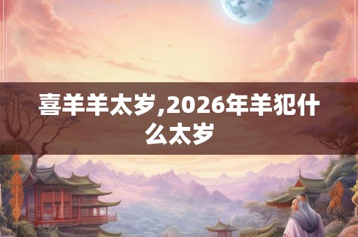 喜羊羊太岁,2026年羊犯什么太岁