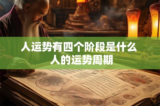 人运势有四个阶段是什么 人的运势周期 人运势有四个阶段是什么 人的运势周期