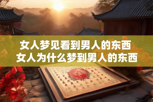女人梦见看到男人的东西 女人为什么梦到男人的东西