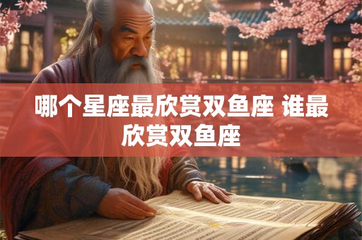 哪个星座最欣赏双鱼座 谁最欣赏双鱼座