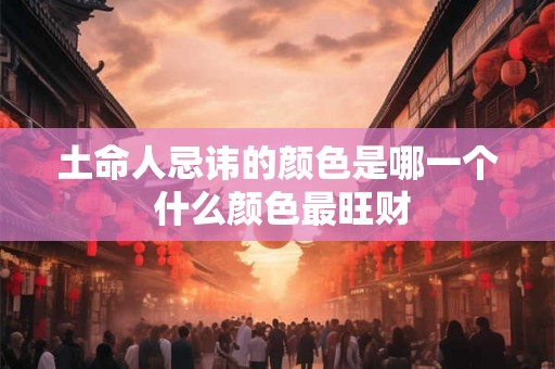 土命人忌讳的颜色是哪一个 什么颜色最旺财 土命人忌讳的颜色是哪一个 什么颜色最旺财