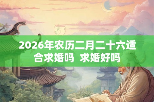 2026年农历二月二十六适合求婚吗  求婚好吗