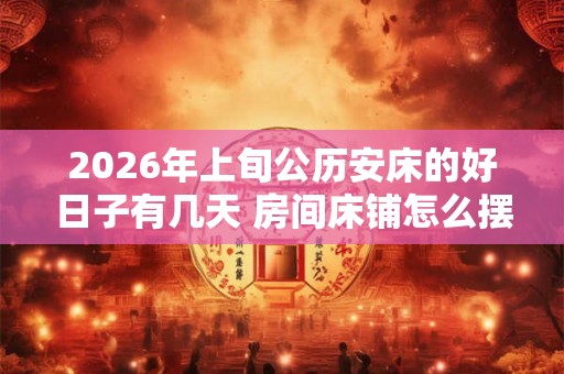 2026年上旬公历安床的好日子有几天 房间床铺怎么摆放