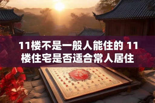 11楼不是一般人能住的 11楼住宅是否适合常人居住 11楼不是一般人能住的 11楼住宅是否适合常人居住