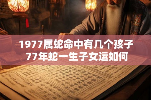 1977属蛇命中有几个孩子 77年蛇一生子女运如何
